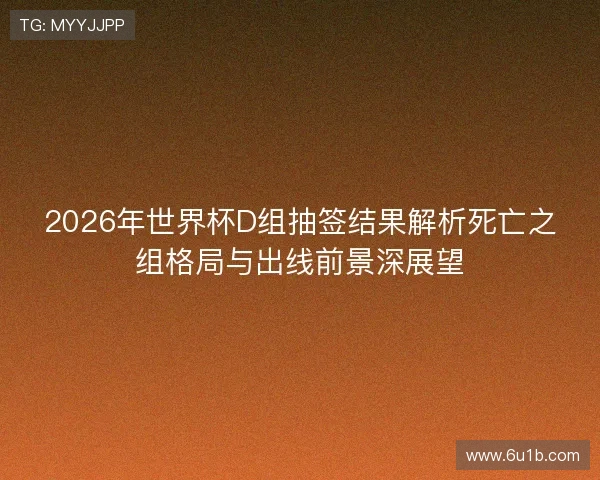 2026年世界杯D组抽签结果解析死亡之组格局与出线前景深展望